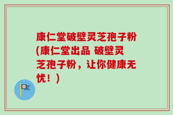 康仁堂破壁灵芝孢子粉(康仁堂出品 破壁灵芝孢子粉,让你健康无忧!)-第1张图片-卓越灵芝孢子粉 康仁堂破壁灵芝孢子粉(康仁堂出品 破壁灵芝孢子粉,让你健康无忧!)-第1张图片-卓越灵芝孢子粉