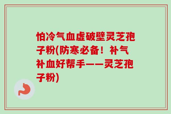 怕冷气血虚破壁灵芝孢子粉(防寒必备!补气补血好帮手——灵芝孢子粉)-第1张图片-卓越灵芝孢子粉 怕冷气血虚破壁灵芝孢子粉(防寒必备!补气补血好帮手——灵芝孢子粉)-第1张图片-卓越灵芝孢子粉