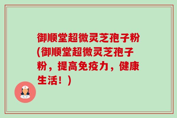 御顺堂超微灵芝孢子粉(御顺堂超微灵芝孢子粉，提高免疫力，健康生活！)-第1张图片-卓越灵芝孢子粉