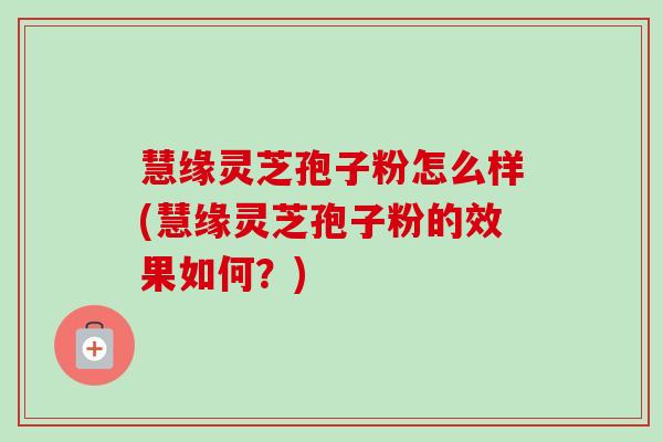 慧缘灵芝孢子粉怎么样(慧缘灵芝孢子粉的效果如何?)-第1张图片-卓越灵芝孢子粉 慧缘灵芝孢子粉怎么样(慧缘灵芝孢子粉的效果如何?)-第1张图片-卓越灵芝孢子粉