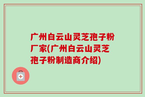 广州白云山灵芝孢子粉厂家(广州白云山灵芝孢子粉制造商介绍)-第1张图片-卓越灵芝孢子粉