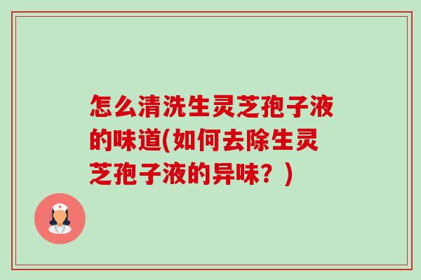 怎么清洗生灵芝孢子液的味道(如何去除生灵芝孢子液的异味？)-第1张图片-卓越灵芝孢子粉