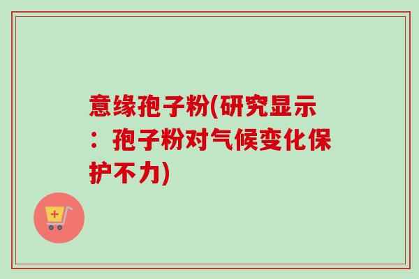 意缘孢子粉(研究显示:孢子粉对气候变化保护不力)-第1张图片-卓越灵芝孢子粉 意缘孢子粉(研究显示:孢子粉对气候变化保护不力)-第1张图片-卓越灵芝孢子粉