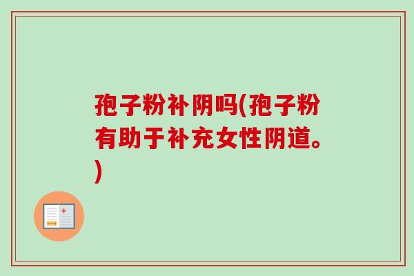 孢子粉补阴吗(孢子粉有助于补充女性阴道。)-第1张图片-卓越灵芝孢子粉 孢子粉补阴吗(孢子粉有助于补充女性阴道。)-第1张图片-卓越灵芝孢子粉