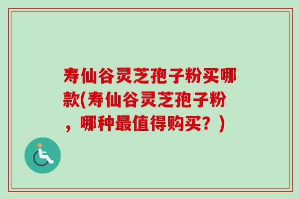 寿仙谷灵芝孢子粉买哪款(寿仙谷灵芝孢子粉,哪种最值得购买?)-第1张图片-卓越灵芝孢子粉 寿仙谷灵芝孢子粉买哪款(寿仙谷灵芝孢子粉,哪种最值得购买?)-第1张图片-卓越灵芝孢子粉