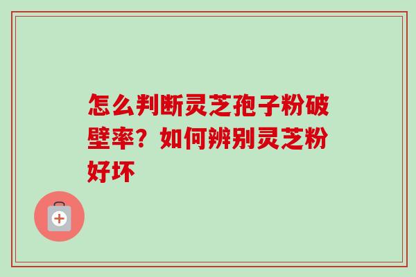 怎么判断灵芝孢子粉破壁率？如何辨别灵芝粉好坏-第1张图片-卓越灵芝孢子粉