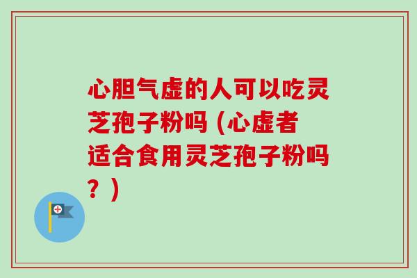 心胆气虚的人可以吃灵芝孢子粉吗 (心虚者适合食用灵芝孢子粉吗?)-第1张图片-卓越灵芝孢子粉 心胆气虚的人可以吃灵芝孢子粉吗 (心虚者适合食用灵芝孢子粉吗?)-第1张图片-卓越灵芝孢子粉