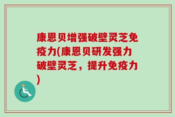 康恩贝增强破壁灵芝免疫力(康恩贝研发强力破壁灵芝，提升免疫力)-第1张图片-卓越灵芝孢子粉