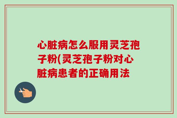 心脏病怎么服用灵芝孢子粉(灵芝孢子粉对心脏病患者的正确用法-第1张图片-卓越灵芝孢子粉 心脏病怎么服用灵芝孢子粉(灵芝孢子粉对心脏病患者的正确用法-第1张图片-卓越灵芝孢子粉