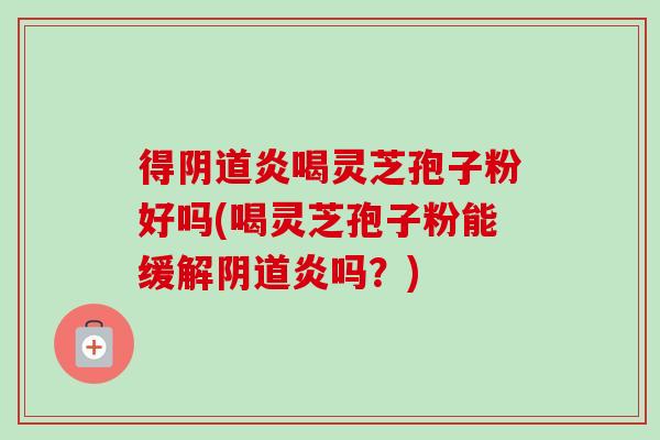 得阴道炎喝灵芝孢子粉好吗(喝灵芝孢子粉能缓解阴道炎吗?)-第1张图片-卓越灵芝孢子粉 得阴道炎喝灵芝孢子粉好吗(喝灵芝孢子粉能缓解阴道炎吗?)-第1张图片-卓越灵芝孢子粉
