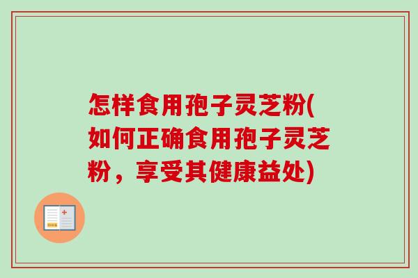 怎样食用孢子灵芝粉(如何正确食用孢子灵芝粉,享受其健康益处)-第1张图片-卓越灵芝孢子粉 怎样食用孢子灵芝粉(如何正确食用孢子灵芝粉,享受其健康益处)-第1张图片-卓越灵芝孢子粉