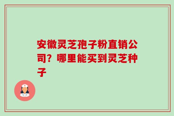 安徽灵芝孢子粉直销公司?哪里能买到灵芝种子-第1张图片-卓越灵芝孢子粉 安徽灵芝孢子粉直销公司?哪里能买到灵芝种子-第1张图片-卓越灵芝孢子粉