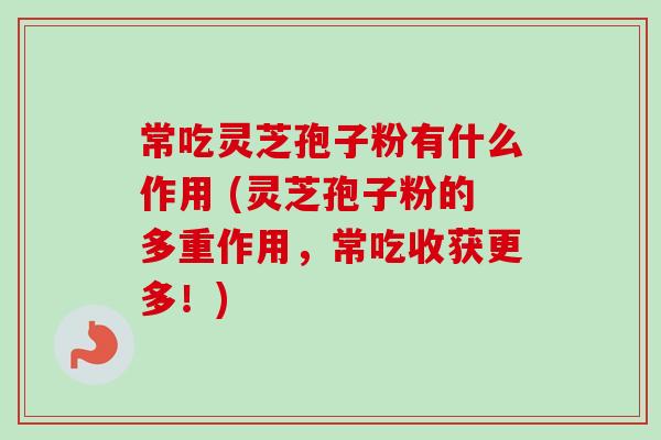 常吃灵芝孢子粉有什么作用 (灵芝孢子粉的多重作用,常吃收获更多!)-第1张图片-卓越灵芝孢子粉 常吃灵芝孢子粉有什么作用 (灵芝孢子粉的多重作用,常吃收获更多!)-第1张图片-卓越灵芝孢子粉