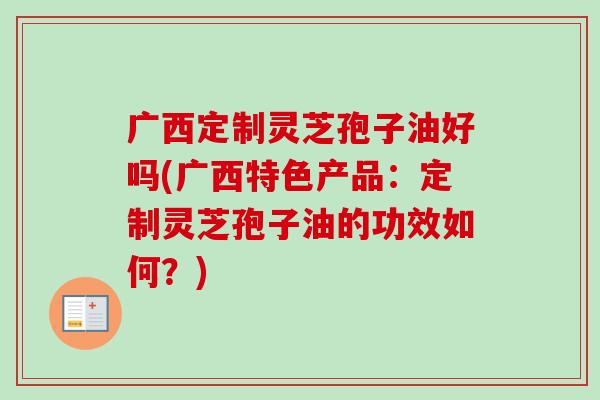 广西定制灵芝孢子油好吗(广西特色产品：定制灵芝孢子油的功效如何？)-第1张图片-卓越灵芝孢子粉