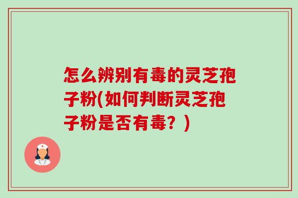 怎么辨别有毒的灵芝孢子粉(如何判断灵芝孢子粉是否有毒?)-第1张图片-卓越灵芝孢子粉 怎么辨别有毒的灵芝孢子粉(如何判断灵芝孢子粉是否有毒?)-第1张图片-卓越灵芝孢子粉