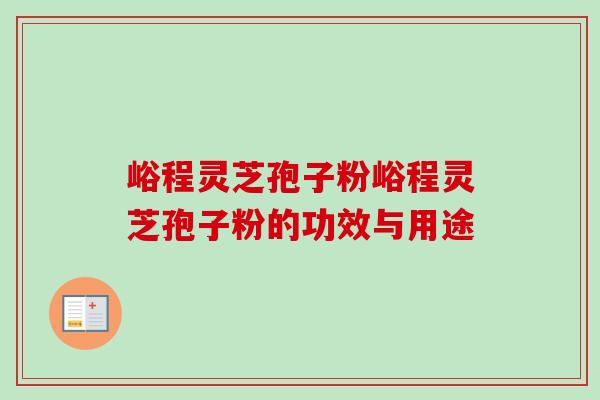 峪程灵芝孢子粉峪程灵芝孢子粉的功效与用途-第1张图片-卓越灵芝孢子粉