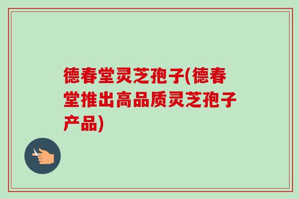 德春堂灵芝孢子(德春堂推出高品质灵芝孢子产品)-第1张图片-卓越灵芝孢子粉 德春堂灵芝孢子(德春堂推出高品质灵芝孢子产品)-第1张图片-卓越灵芝孢子粉