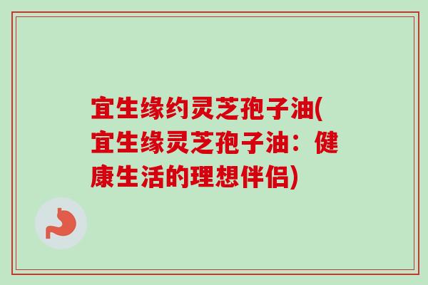 宜生缘约灵芝孢子油(宜生缘灵芝孢子油：健康生活的理想伴侣)-第1张图片-卓越灵芝孢子粉