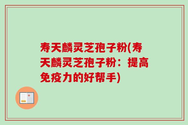 寿天麟灵芝孢子粉(寿天麟灵芝孢子粉:提高免疫力的好帮手)-第1张图片-卓越灵芝孢子粉 寿天麟灵芝孢子粉(寿天麟灵芝孢子粉:提高免疫力的好帮手)-第1张图片-卓越灵芝孢子粉