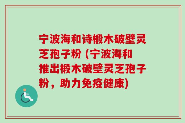 宁波海和诗椴木破壁灵芝孢子粉 (宁波海和推出椴木破壁灵芝孢子粉，助力免疫健康)-第1张图片-卓越灵芝孢子粉