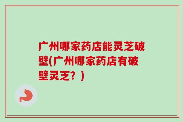 广州哪家药店能灵芝破壁(广州哪家药店有破壁灵芝?)-第1张图片-卓越灵芝孢子粉 广州哪家药店能灵芝破壁(广州哪家药店有破壁灵芝?)-第1张图片-卓越灵芝孢子粉