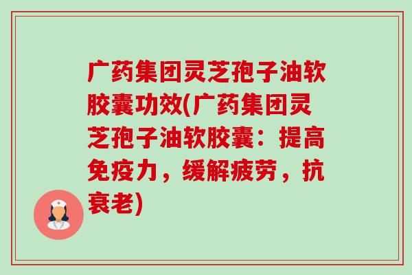 广药集团灵芝孢子油软胶囊功效(广药集团灵芝孢子油软胶囊:提高免疫力,缓解疲劳,抗衰老)-第1张图片-卓越灵芝孢子粉 广药集团灵芝孢子油软胶囊功效(广药集团灵芝孢子油软胶囊:提高免疫力,缓解疲劳,抗衰老)-第1张图片-卓越灵芝孢子粉