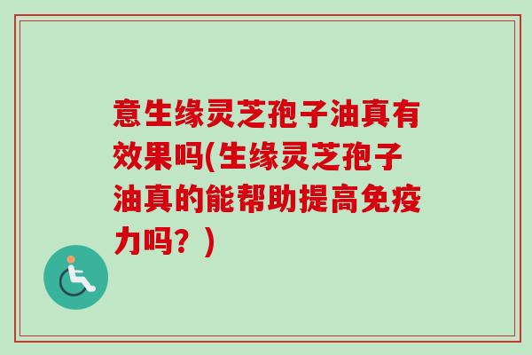 意生缘灵芝孢子油真有效果吗(生缘灵芝孢子油真的能帮助提高免疫力吗？)-第1张图片-卓越灵芝孢子粉