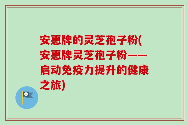 安惠牌的灵芝孢子粉(安惠牌灵芝孢子粉——启动免疫力提升的健康之旅)-第1张图片-卓越灵芝孢子粉 安惠牌的灵芝孢子粉(安惠牌灵芝孢子粉——启动免疫力提升的健康之旅)-第1张图片-卓越灵芝孢子粉