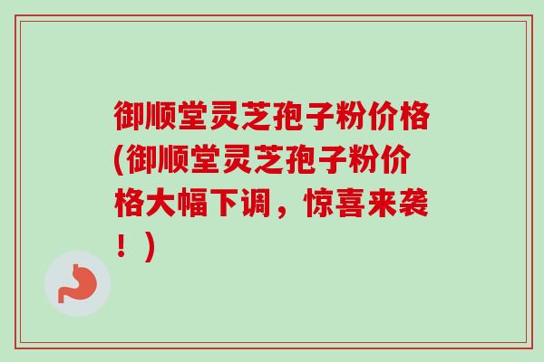 御顺堂灵芝孢子粉价格(御顺堂灵芝孢子粉价格大幅下调,惊喜来袭!)-第1张图片-卓越灵芝孢子粉 御顺堂灵芝孢子粉价格(御顺堂灵芝孢子粉价格大幅下调,惊喜来袭!)-第1张图片-卓越灵芝孢子粉