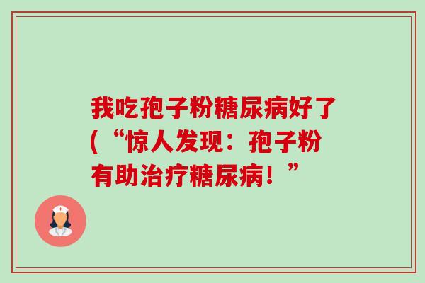 我吃孢子粉糖尿病好了(“惊人发现：孢子粉有助治疗糖尿病！”-第1张图片-卓越灵芝孢子粉