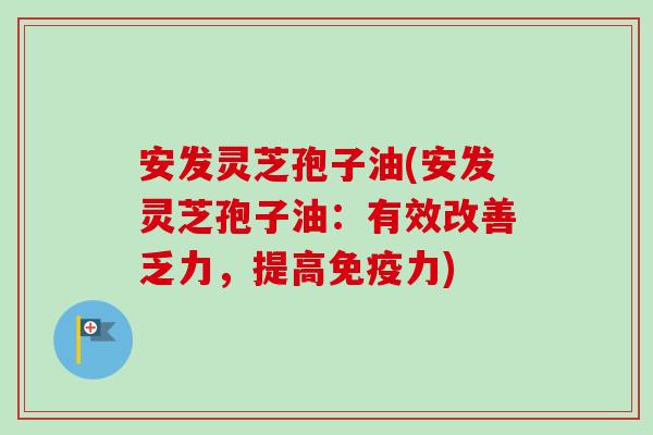 安发灵芝孢子油(安发灵芝孢子油:有效改善乏力,提高免疫力)-第1张图片-卓越灵芝孢子粉 安发灵芝孢子油(安发灵芝孢子油:有效改善乏力,提高免疫力)-第1张图片-卓越灵芝孢子粉