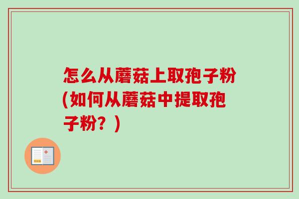 怎么从蘑菇上取孢子粉(如何从蘑菇中提取孢子粉?)-第1张图片-卓越灵芝孢子粉 怎么从蘑菇上取孢子粉(如何从蘑菇中提取孢子粉?)-第1张图片-卓越灵芝孢子粉