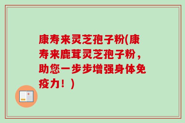 康寿来灵芝孢子粉(康寿来鹿茸灵芝孢子粉,助您一步步增强身体免疫力!)-第1张图片-卓越灵芝孢子粉 康寿来灵芝孢子粉(康寿来鹿茸灵芝孢子粉,助您一步步增强身体免疫力!)-第1张图片-卓越灵芝孢子粉