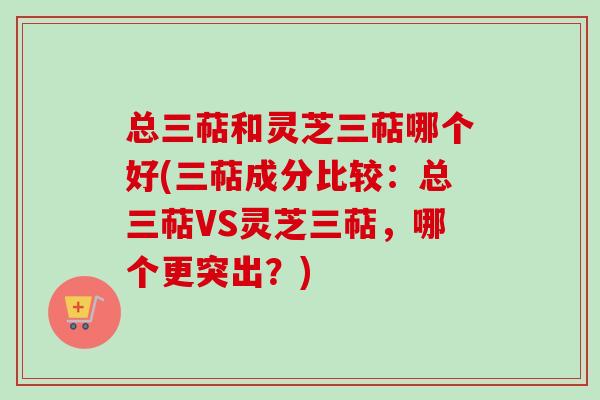 总三萜和灵芝三萜哪个好(三萜成分比较:总三萜VS灵芝三萜,哪个更突出?)-第1张图片-卓越灵芝孢子粉 总三萜和灵芝三萜哪个好(三萜成分比较:总三萜VS灵芝三萜,哪个更突出?)-第1张图片-卓越灵芝孢子粉