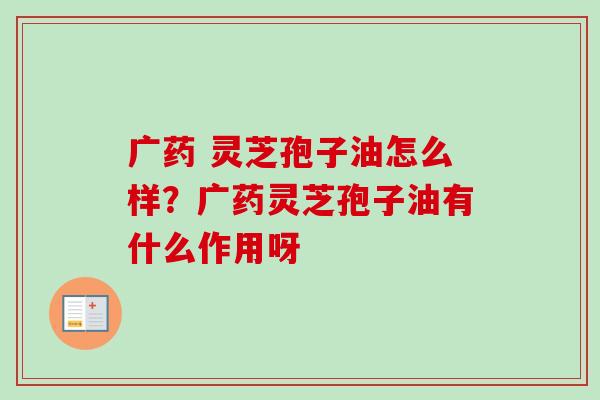 广药 灵芝孢子油怎么样?广药灵芝孢子油有什么作用呀-第1张图片-卓越灵芝孢子粉 广药 灵芝孢子油怎么样?广药灵芝孢子油有什么作用呀-第1张图片-卓越灵芝孢子粉