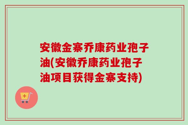 安徽金寨乔康药业孢子油(安徽乔康药业孢子油项目获得金寨支持)-第1张图片-卓越灵芝孢子粉 安徽金寨乔康药业孢子油(安徽乔康药业孢子油项目获得金寨支持)-第1张图片-卓越灵芝孢子粉