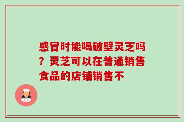 感冒时能喝破壁灵芝吗?灵芝可以在普通销售食品的店铺销售不-第1张图片-卓越灵芝孢子粉 感冒时能喝破壁灵芝吗?灵芝可以在普通销售食品的店铺销售不-第1张图片-卓越灵芝孢子粉