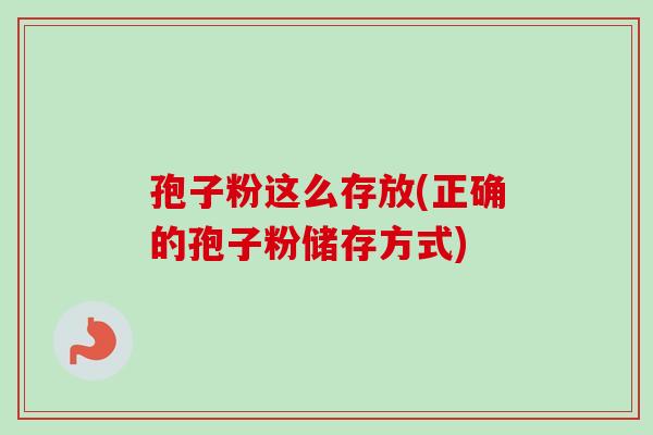 孢子粉这么存放(正确的孢子粉储存方式)-第1张图片-卓越灵芝孢子粉
