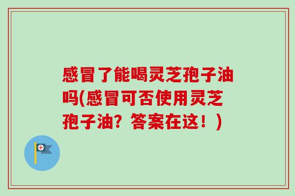 感冒了能喝灵芝孢子油吗(感冒可否使用灵芝孢子油?答案在这!)-第1张图片-卓越灵芝孢子粉 感冒了能喝灵芝孢子油吗(感冒可否使用灵芝孢子油?答案在这!)-第1张图片-卓越灵芝孢子粉