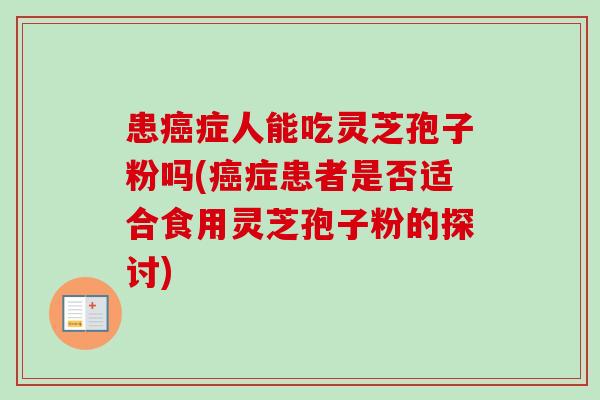 患癌症人能吃灵芝孢子粉吗(癌症患者是否适合食用灵芝孢子粉的探讨)-第1张图片-卓越灵芝孢子粉 患癌症人能吃灵芝孢子粉吗(癌症患者是否适合食用灵芝孢子粉的探讨)-第1张图片-卓越灵芝孢子粉