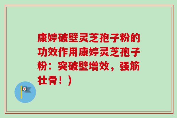 康婷破壁灵芝孢子粉的功效作用康婷灵芝孢子粉：突破壁增效，强筋壮骨！)-第1张图片-卓越灵芝孢子粉