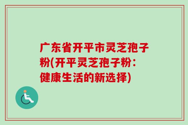 广东省开平市灵芝孢子粉(开平灵芝孢子粉:健康生活的新选择)-第1张图片-卓越灵芝孢子粉 广东省开平市灵芝孢子粉(开平灵芝孢子粉:健康生活的新选择)-第1张图片-卓越灵芝孢子粉