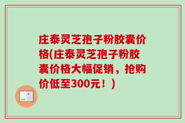 庄泰灵芝孢子粉胶囊价格(庄泰灵芝孢子粉胶囊价格大幅促销,抢购价低至300元!)-第1张图片-卓越灵芝孢子粉 庄泰灵芝孢子粉胶囊价格(庄泰灵芝孢子粉胶囊价格大幅促销,抢购价低至300元!)-第1张图片-卓越灵芝孢子粉
