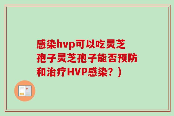 感染hvp可以吃灵芝孢子灵芝孢子能否预防和治疗HVP感染?)-第1张图片-卓越灵芝孢子粉 感染hvp可以吃灵芝孢子灵芝孢子能否预防和治疗HVP感染?)-第1张图片-卓越灵芝孢子粉