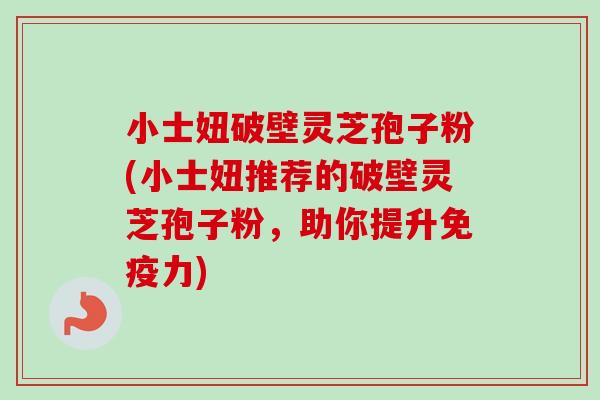 小士妞破壁灵芝孢子粉(小士妞推荐的破壁灵芝孢子粉，助你提升免疫力)-第1张图片-卓越灵芝孢子粉