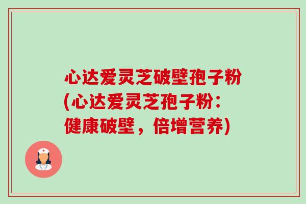 心达爱灵芝破壁孢子粉(心达爱灵芝孢子粉：健康破壁，倍增营养)-第1张图片-卓越灵芝孢子粉
