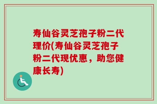 寿仙谷灵芝孢子粉二代理价(寿仙谷灵芝孢子粉二代现优惠,助您健康长寿)-第1张图片-卓越灵芝孢子粉 寿仙谷灵芝孢子粉二代理价(寿仙谷灵芝孢子粉二代现优惠,助您健康长寿)-第1张图片-卓越灵芝孢子粉