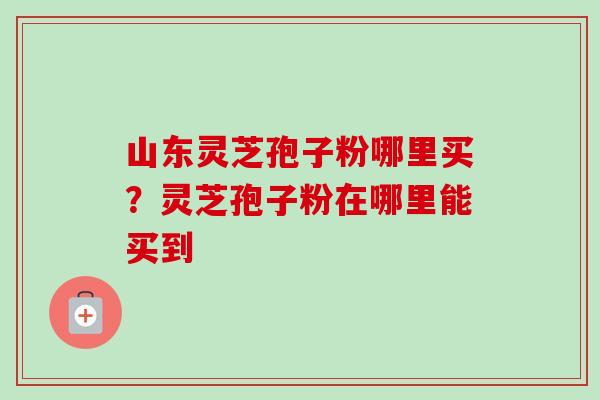 山东灵芝孢子粉哪里买?灵芝孢子粉在哪里能买到-第1张图片-卓越灵芝孢子粉 山东灵芝孢子粉哪里买?灵芝孢子粉在哪里能买到-第1张图片-卓越灵芝孢子粉