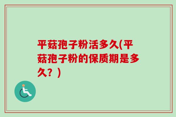 平菇孢子粉活多久(平菇孢子粉的保质期是多久？)-第1张图片-卓越灵芝孢子粉