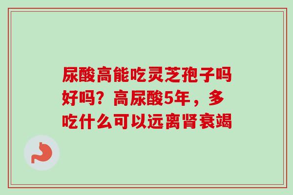 尿酸高能吃灵芝孢子吗好吗？高尿酸5年，多吃什么可以远离肾衰竭-第1张图片-卓越灵芝孢子粉